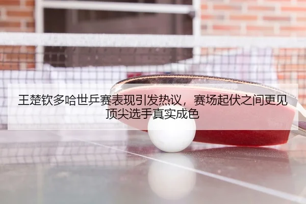 王楚钦多哈世乒赛表现引发热议，赛场起伏之间更见顶尖选手真实成色（pabuyu）